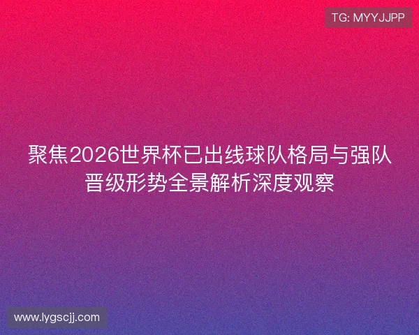 聚焦2026世界杯已出线球队格局与强队晋级形势全景解析深度观察 聚焦2026世界杯已出线球队格局与强队晋级形势全景解析深度观察